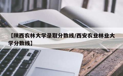 【陕西农林大学录取分数线/西安农业林业大学分数线】
