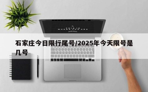 石家庄今日限行尾号/2025年今天限号是几号