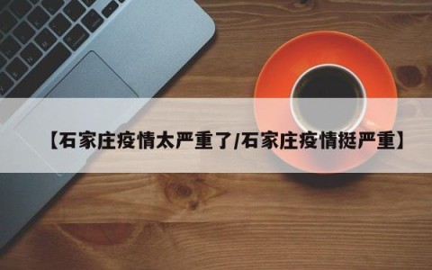 【石家庄疫情太严重了/石家庄疫情挺严重】