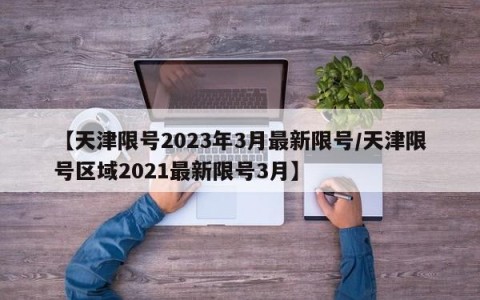 【天津限号2023年3月最新限号/天津限号区域2021最新限号3月】