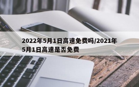 2022年5月1日高速免费吗/2021年5月1日高速是否免费
