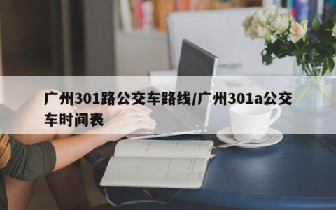 广州301路公交车路线/广州301a公交车时间表
