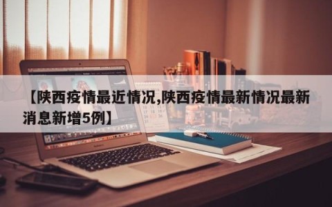 【陕西疫情最近情况,陕西疫情最新情况最新消息新增5例】