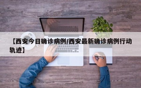 【西安今日确诊病例/西安最新确诊病例行动轨迹】