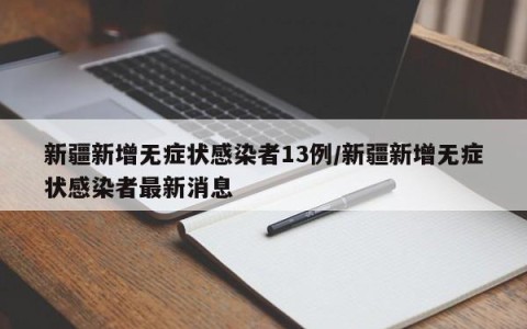 新疆新增无症状感染者13例/新疆新增无症状感染者最新消息