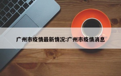 广州市疫情最新情况:广州市疫情消息