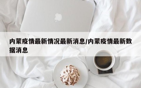 内蒙疫情最新情况最新消息/内蒙疫情最新数据消息