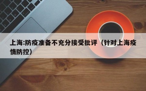 上海:防疫准备不充分接受批评（针对上海疫情防控）