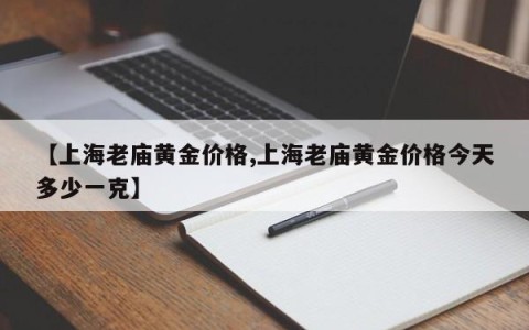 【上海老庙黄金价格,上海老庙黄金价格今天多少一克】