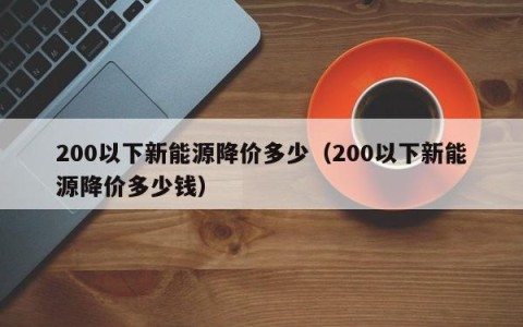 200以下新能源降价多少（200以下新能源降价多少钱）