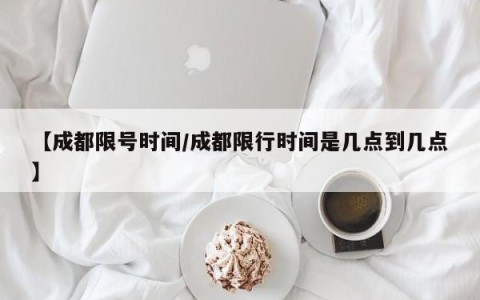 【成都限号时间/成都限行时间是几点到几点】