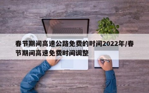 春节期间高速公路免费的时间2022年/春节期间高速免费时间调整
