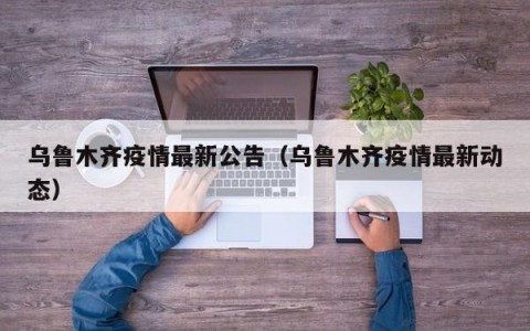 乌鲁木齐疫情最新公告（乌鲁木齐疫情最新动态）