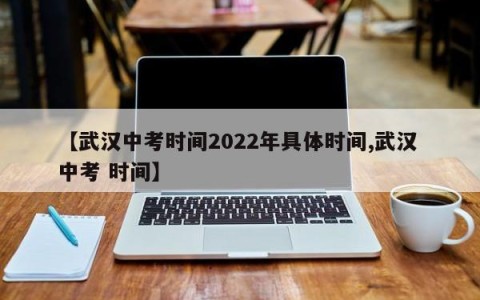 【武汉中考时间2022年具体时间,武汉 中考 时间】