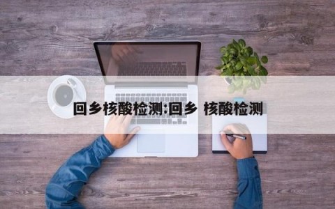 回乡核酸检测:回乡 核酸检测