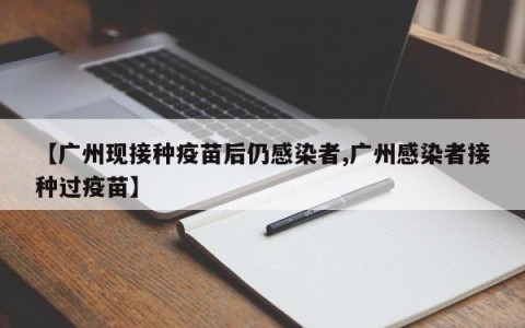 【广州现接种疫苗后仍感染者,广州感染者接种过疫苗】