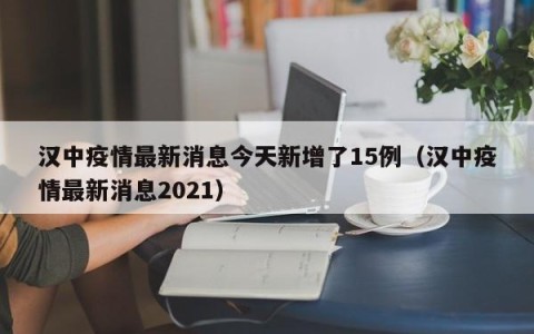 汉中疫情最新消息今天新增了15例（汉中疫情最新消息2021）