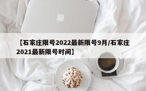 【石家庄限号2022最新限号9月/石家庄2021最新限号时间】