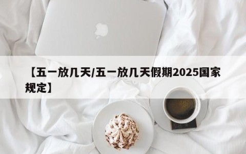 【五一放几天/五一放几天假期2025国家规定】