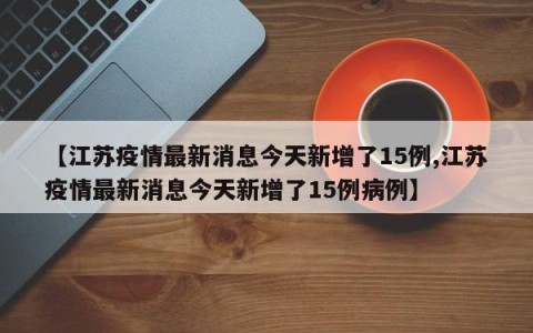 【江苏疫情最新消息今天新增了15例,江苏疫情最新消息今天新增了15例病例】