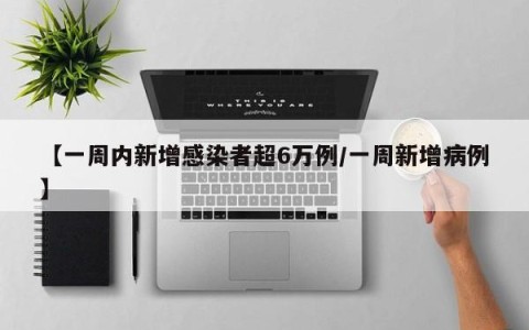 【一周内新增感染者超6万例/一周新增病例】