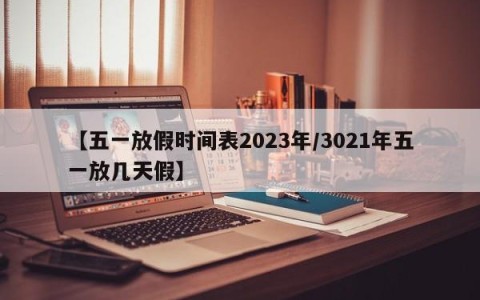 【五一放假时间表2023年/3021年五一放几天假】