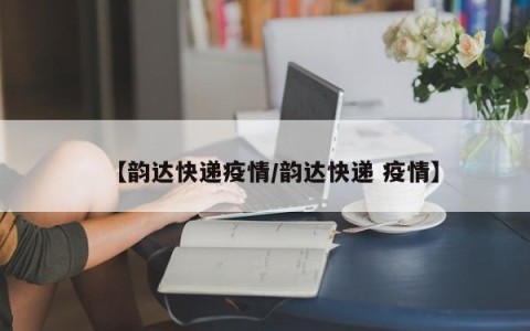 【韵达快递疫情/韵达快递 疫情】