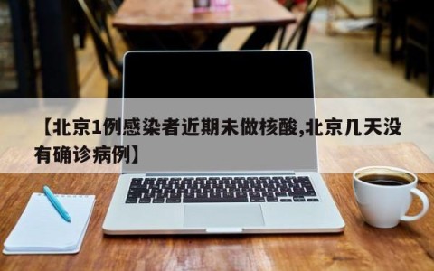 【北京1例感染者近期未做核酸,北京几天没有确诊病例】