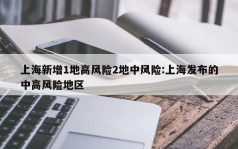 上海新增1地高风险2地中风险:上海发布的中高风险地区