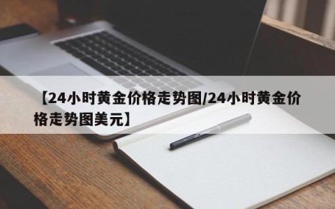 【24小时黄金价格走势图/24小时黄金价格走势图美元】