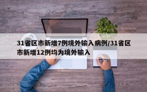 31省区市新增7例境外输入病例/31省区市新增12例均为境外输入