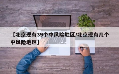 【北京现有39个中风险地区/北京现有几个中风险地区】