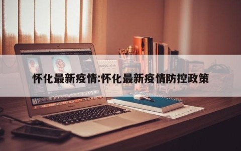 怀化最新疫情:怀化最新疫情防控政策
