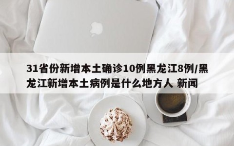 31省份新增本土确诊10例黑龙江8例/黑龙江新增本土病例是什么地方人 新闻