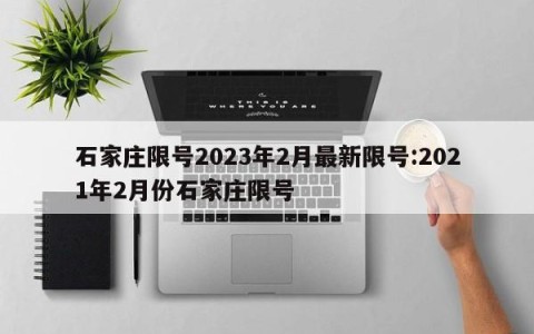 石家庄限号2023年2月最新限号:2021年2月份石家庄限号