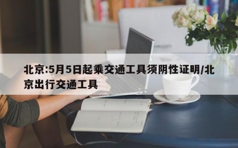 北京:5月5日起乘交通工具须阴性证明/北京出行交通工具
