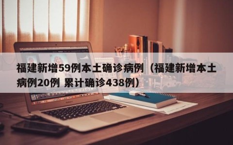 福建新增59例本土确诊病例（福建新增本土病例20例 累计确诊438例）