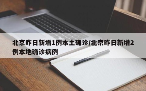 北京昨日新增1例本土确诊/北京昨日新增2例本地确诊病例