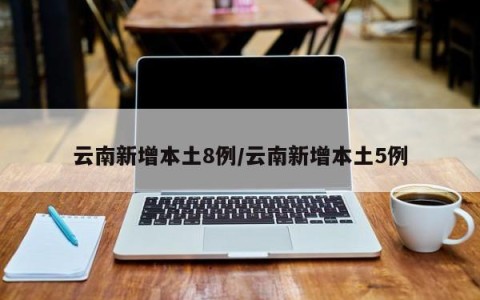 云南新增本土8例/云南新增本土5例