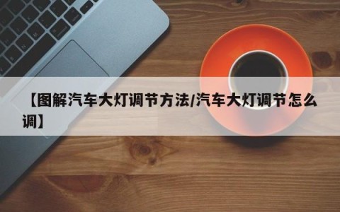 【图解汽车大灯调节方法/汽车大灯调节怎么调】
